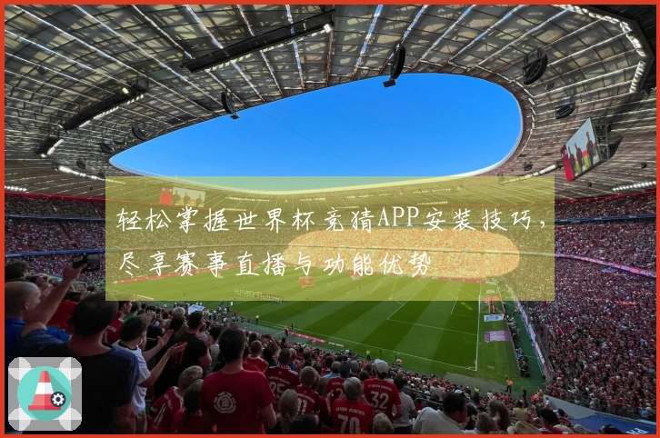 轻松掌握世界杯竞猜APP安装技巧，尽享赛事直播与功能优势