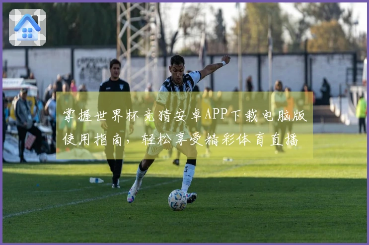 掌握世界杯竞猜安卓APP下载电脑版使用指南，轻松享受精彩体育直播体验