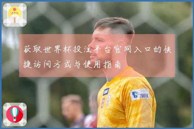 获取世界杯投注平台官网入口的快捷访问方式与使用指南