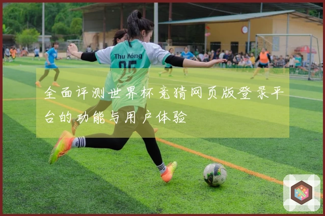 全面评测世界杯竞猜网页版登录平台的功能与用户体验