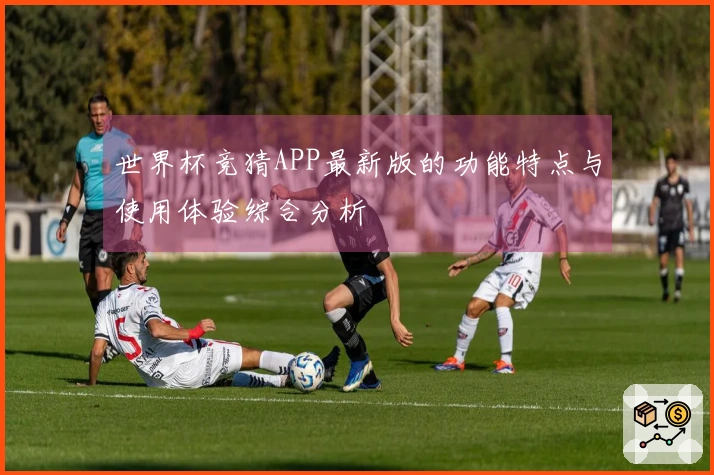 世界杯竞猜APP最新版的功能特点与使用体验综合分析