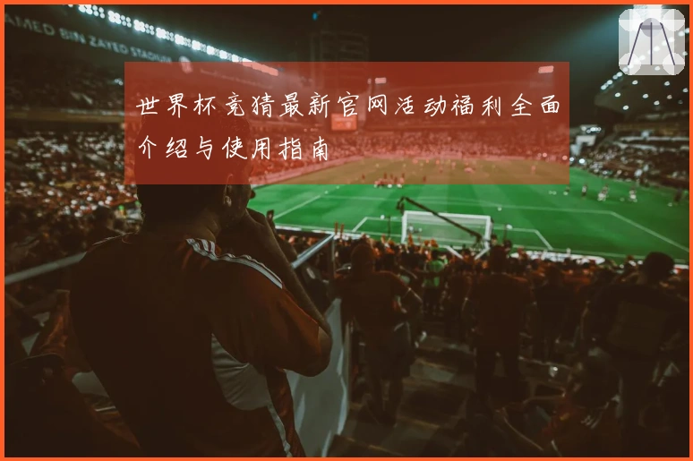 世界杯竞猜最新官网活动福利全面介绍与使用指南