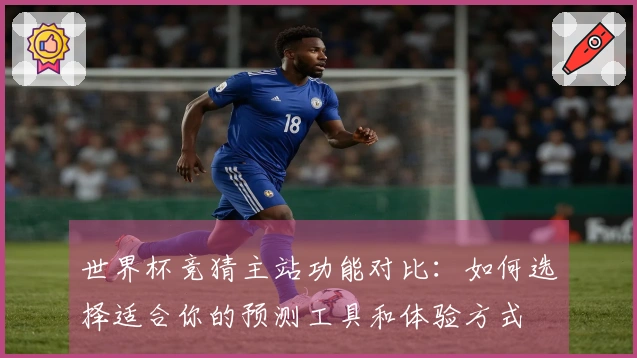 世界杯竞猜主站功能对比：如何选择适合你的预测工具和体验方式