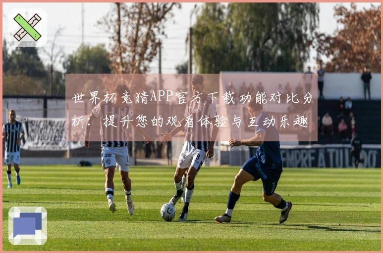 世界杯竞猜APP官方下载功能对比分析：提升您的观看体验与互动乐趣