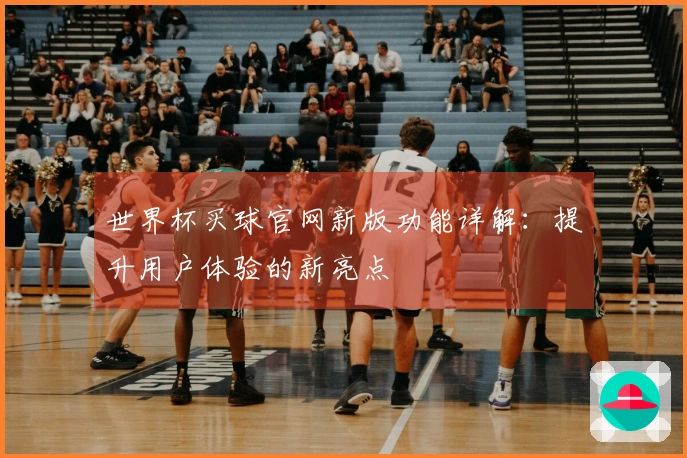 世界杯买球官网新版功能详解：提升用户体验的新亮点