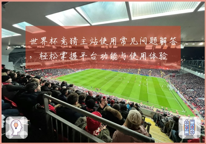 世界杯竞猜主站使用常见问题解答，轻松掌握平台功能与使用体验