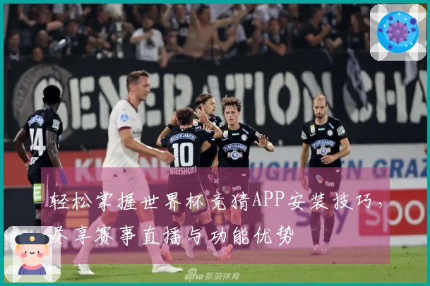 轻松掌握世界杯竞猜APP安装技巧，尽享赛事直播与功能优势