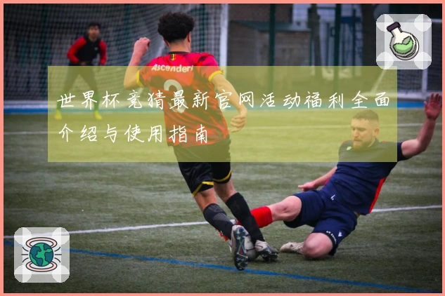 世界杯竞猜最新官网活动福利全面介绍与使用指南