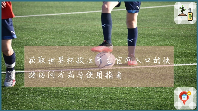 获取世界杯投注平台官网入口的快捷访问方式与使用指南